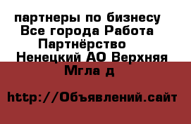 партнеры по бизнесу - Все города Работа » Партнёрство   . Ненецкий АО,Верхняя Мгла д.